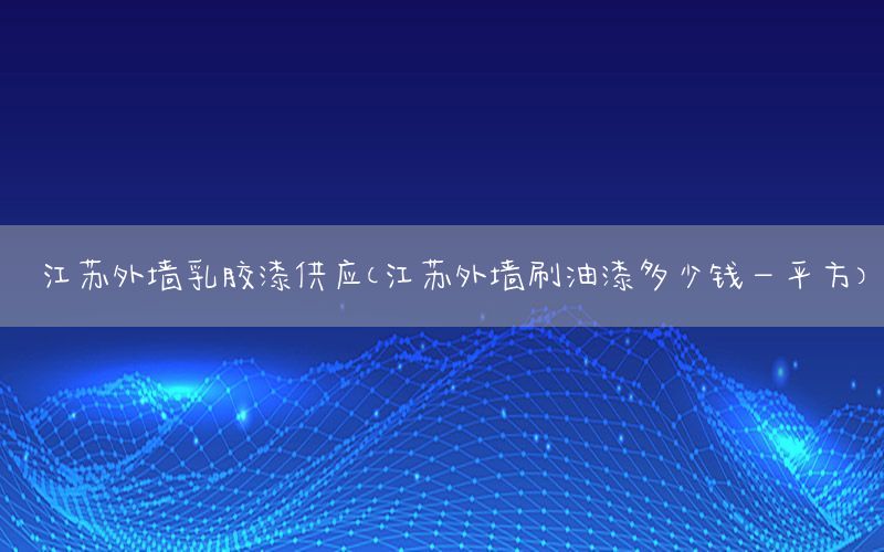 江蘇外墻乳膠漆供應（江蘇外墻刷油漆多少錢一平方）