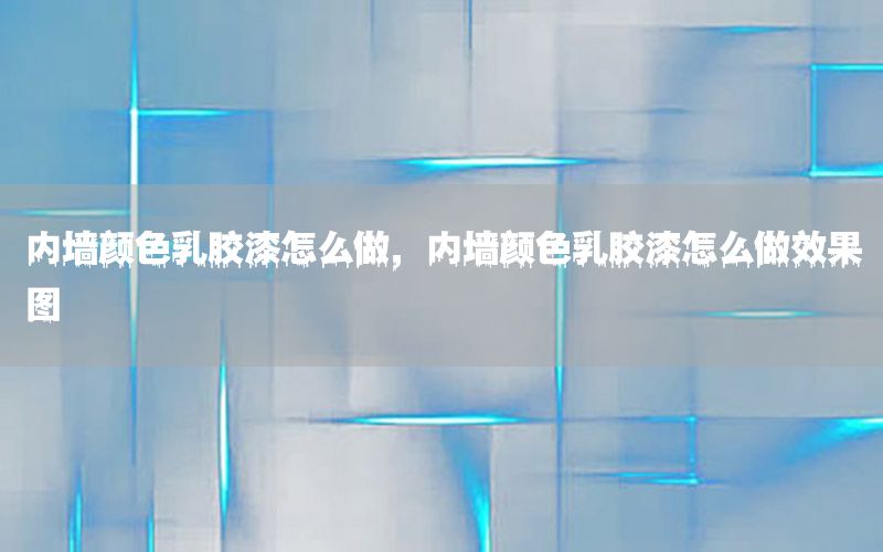 內(nèi)墻顏色乳膠漆怎么做，內(nèi)墻顏色乳膠漆怎么做效果圖