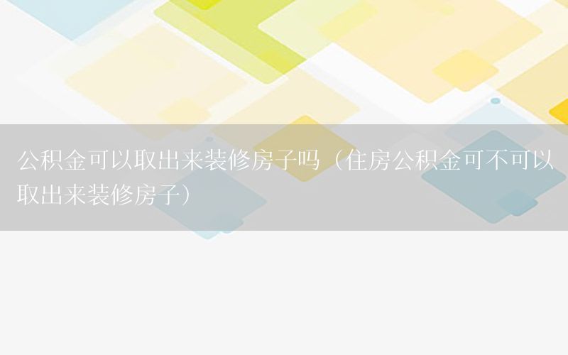 公積金可以取出來(lái)裝修房子嗎（住房公積金可不可以取出來(lái)裝修房子）