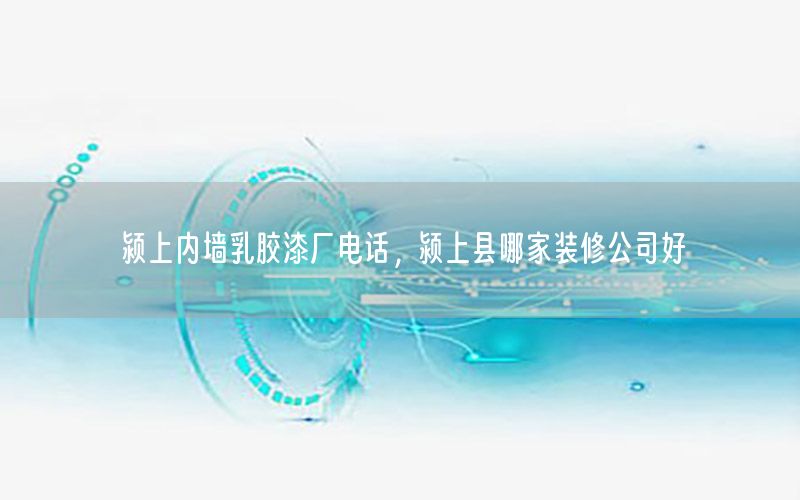 潁上內(nèi)墻乳膠漆廠電話，潁上縣哪家裝修公司好