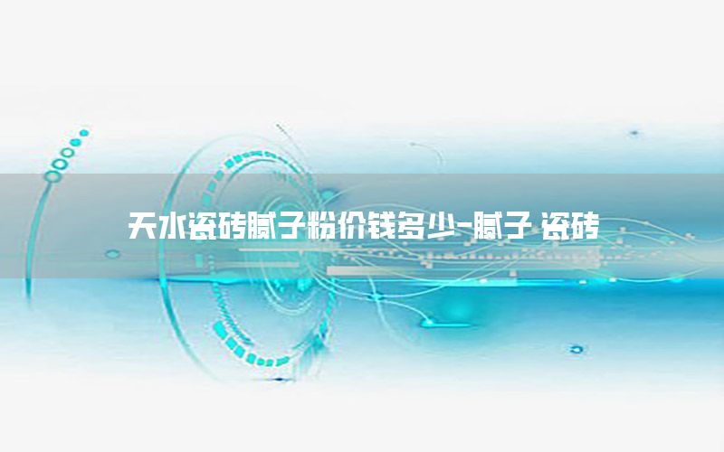 天水瓷磚膩?zhàn)臃蹆r(jià)錢多少-膩?zhàn)?瓷磚