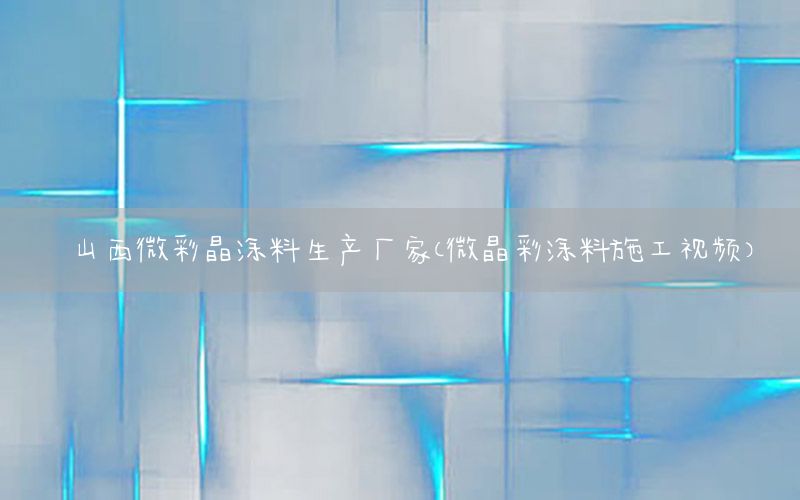 山西微彩晶涂料生產(chǎn)廠家（微晶彩涂料施工視頻）