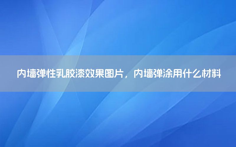 內(nèi)墻彈性乳膠漆效果圖片，內(nèi)墻彈涂用什么材料