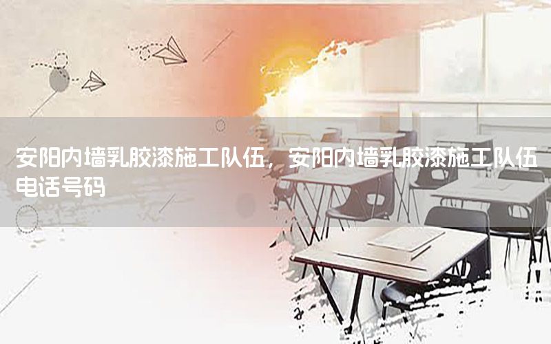 安陽內(nèi)墻乳膠漆施工隊伍，安陽內(nèi)墻乳膠漆施工隊伍電話號碼