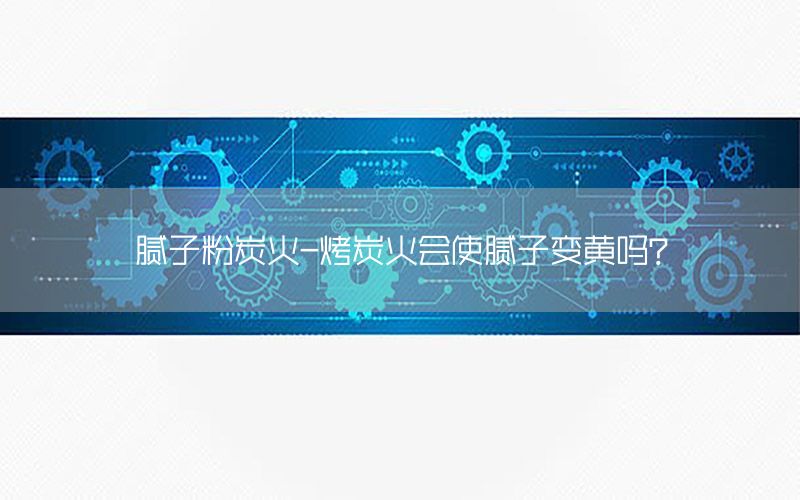膩?zhàn)臃厶炕?烤炭火會(huì)使膩?zhàn)幼凕S嗎?