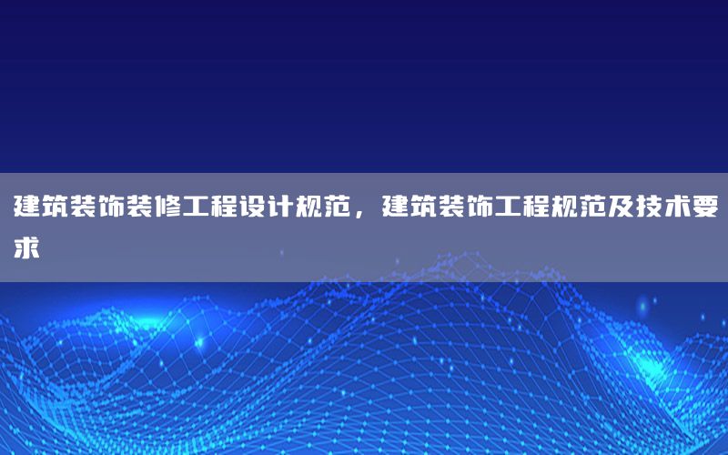 建筑裝飾裝修工程設(shè)計(jì)規(guī)范，建筑裝飾工程規(guī)范及技術(shù)要求