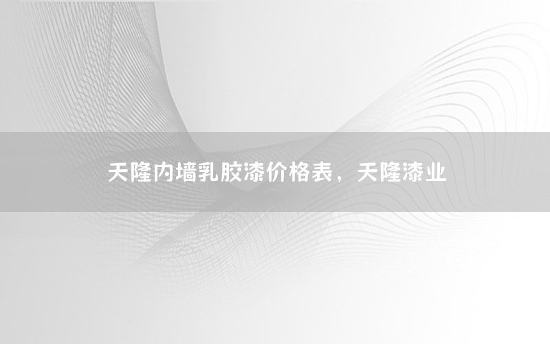 天隆內(nèi)墻乳膠漆價(jià)格表，天隆漆業(yè)