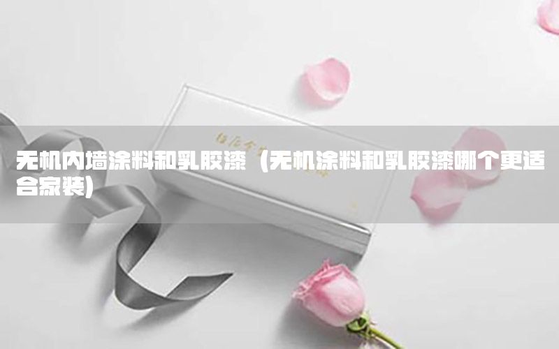 無機(jī)內(nèi)墻涂料和乳膠漆（無機(jī)涂料和乳膠漆哪個(gè)更適合家裝）