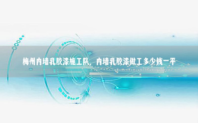 梅州內(nèi)墻乳膠漆施工隊(duì)，內(nèi)墻乳膠漆做工多少錢一平