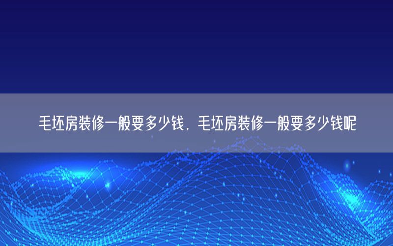 毛坯房裝修一般要多少錢，毛坯房裝修一般要多少錢呢