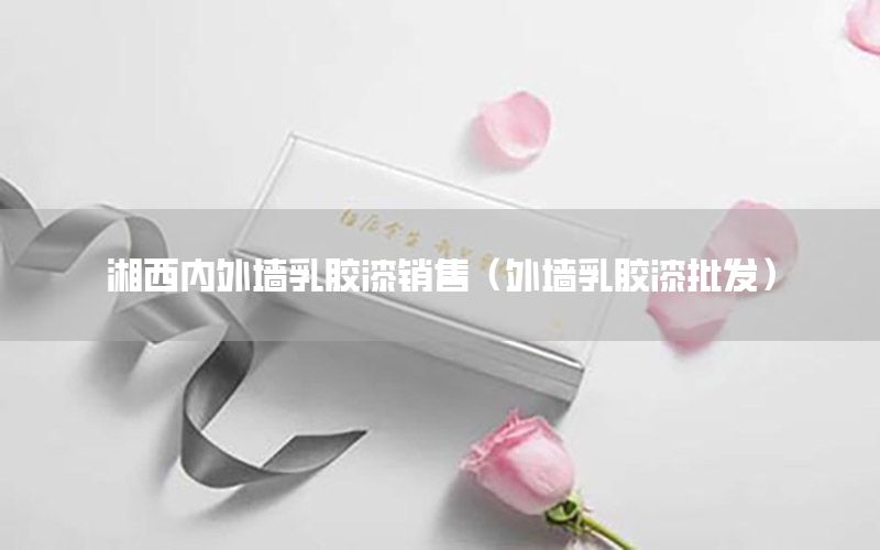 湘西內外墻乳膠漆銷售（外墻乳膠漆批發(fā)）