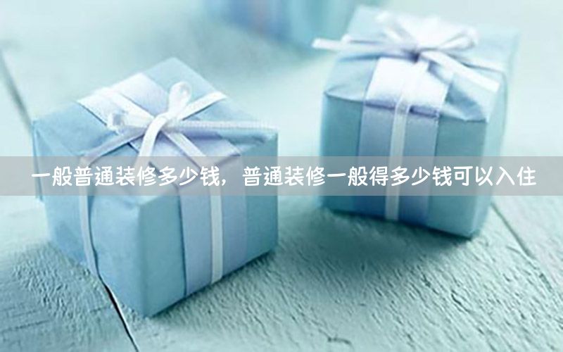一般普通裝修多少錢(qián)，普通裝修一般得多少錢(qián)可以入住