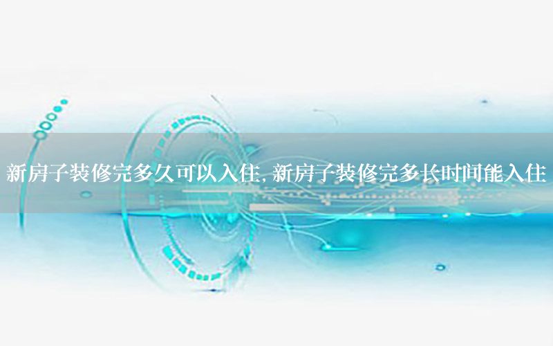 新房子裝修完多久可以入住，新房子裝修完多長(zhǎng)時(shí)間能入住