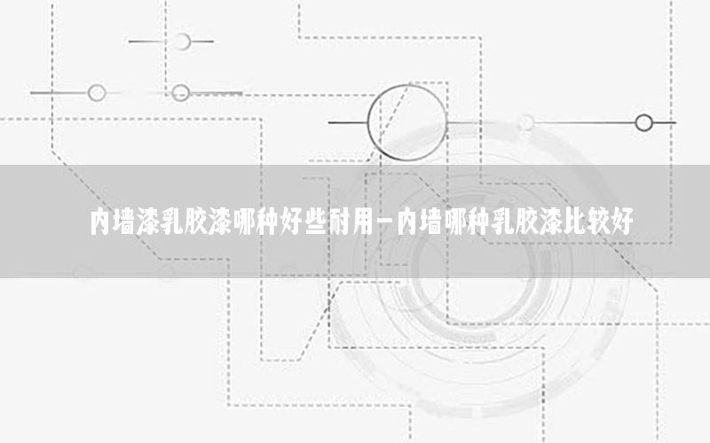 內墻漆乳膠漆哪種好些耐用-內墻哪種乳膠漆比較好