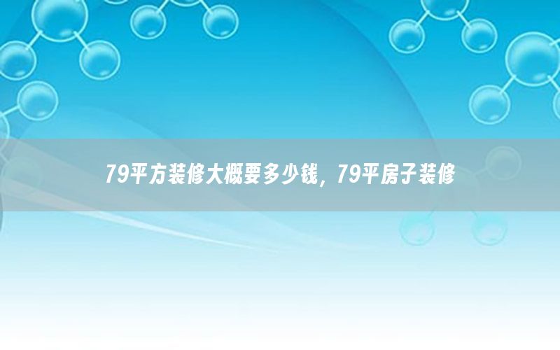 79平方裝修大概要多少錢(qián)，79平房子裝修