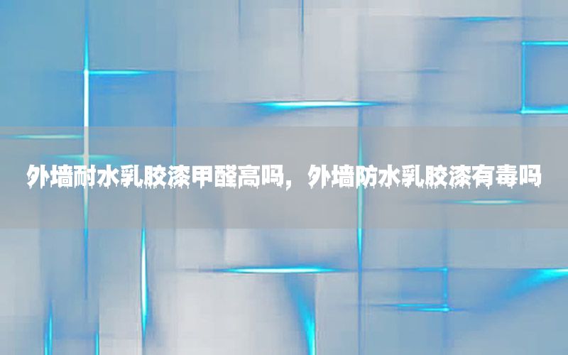 外墻耐水乳膠漆甲醛高嗎，外墻防水乳膠漆有毒嗎