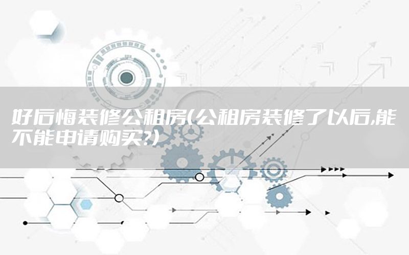 好后悔裝修公租房（公租房裝修了以后,能不能申請(qǐng)購(gòu)買(mǎi)?）