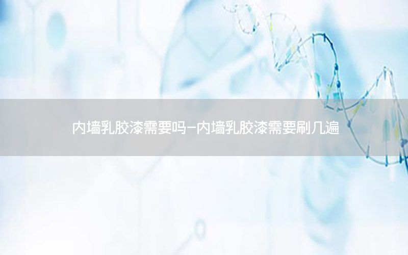 內墻乳膠漆需要嗎-內墻乳膠漆需要刷幾遍