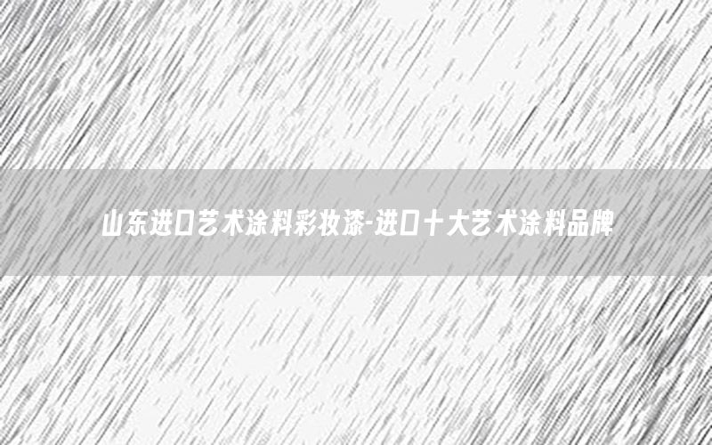 山東進(jìn)口藝術(shù)涂料彩妝漆-進(jìn)口十大藝術(shù)涂料品牌