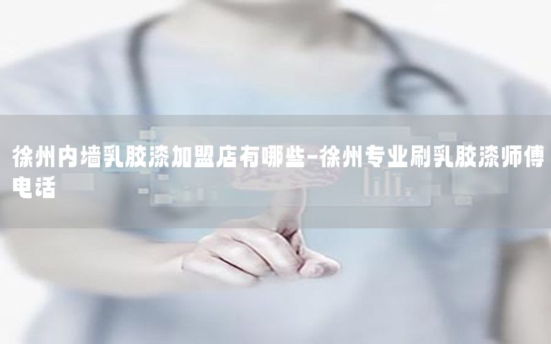 徐州內墻乳膠漆加盟店有哪些-徐州專業(yè)刷乳膠漆師傅電話