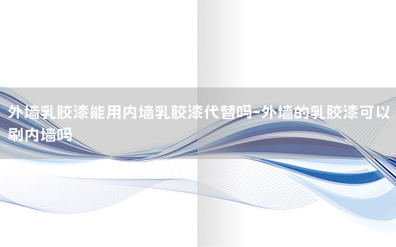 外墻乳膠漆能用內墻乳膠漆代替嗎-外墻的乳膠漆可以刷內墻嗎
