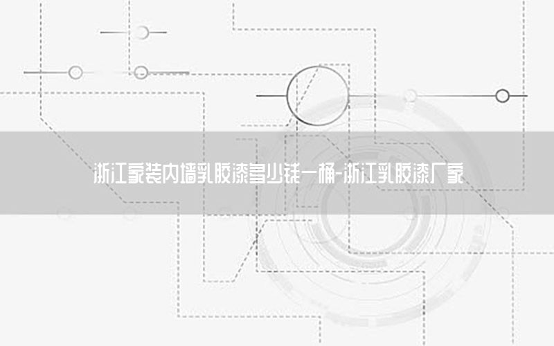 浙江家裝內墻乳膠漆多少錢一桶-浙江乳膠漆廠家
