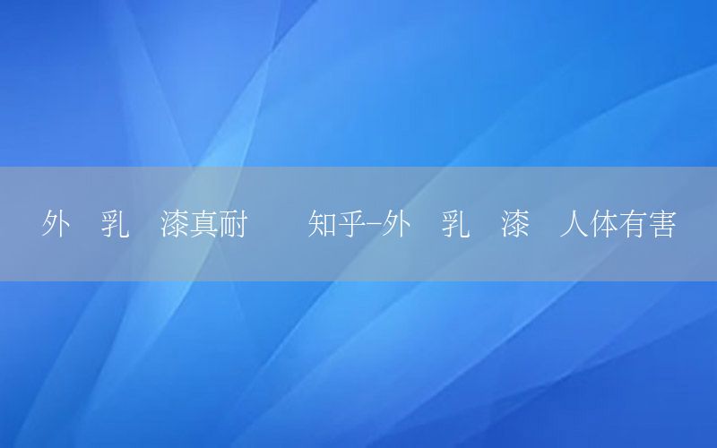 外墻乳膠漆真耐臟嗎知乎-外墻乳膠漆對人體有害嗎