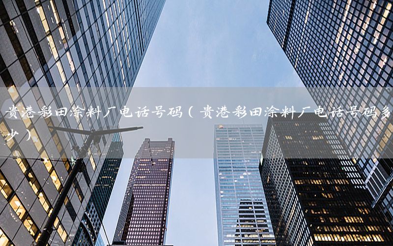 貴港彩田涂料廠電話號碼（貴港彩田涂料廠電話號碼多少）