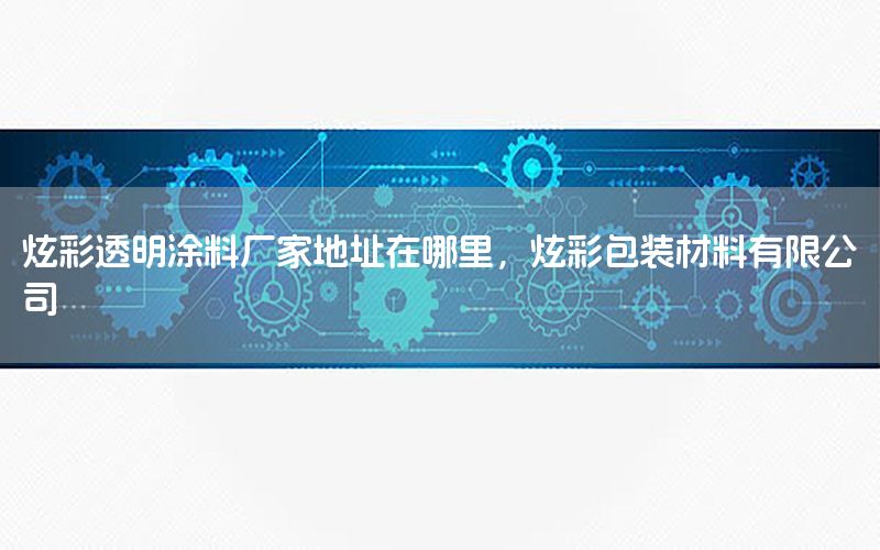 炫彩透明涂料廠家地址在哪里，炫彩包裝材料有限公司