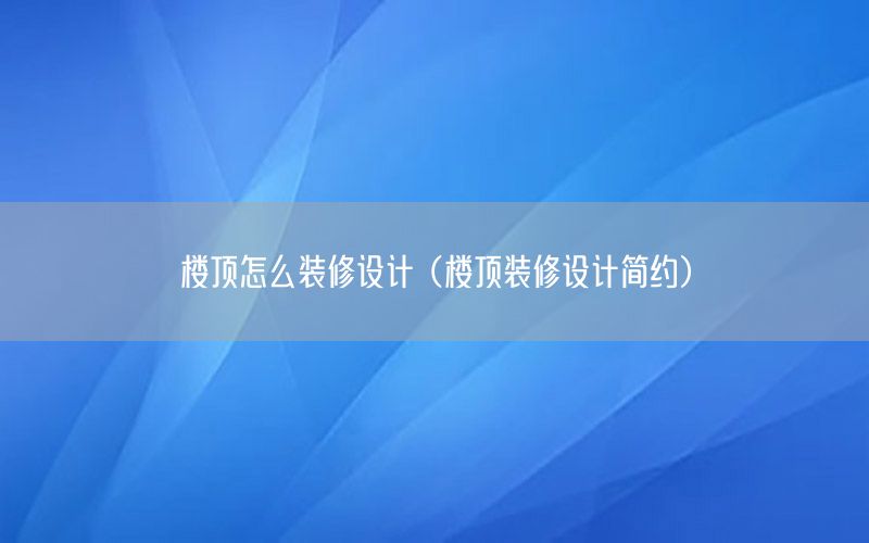 樓頂怎么裝修設(shè)計(jì)（樓頂裝修設(shè)計(jì)簡(jiǎn)約）