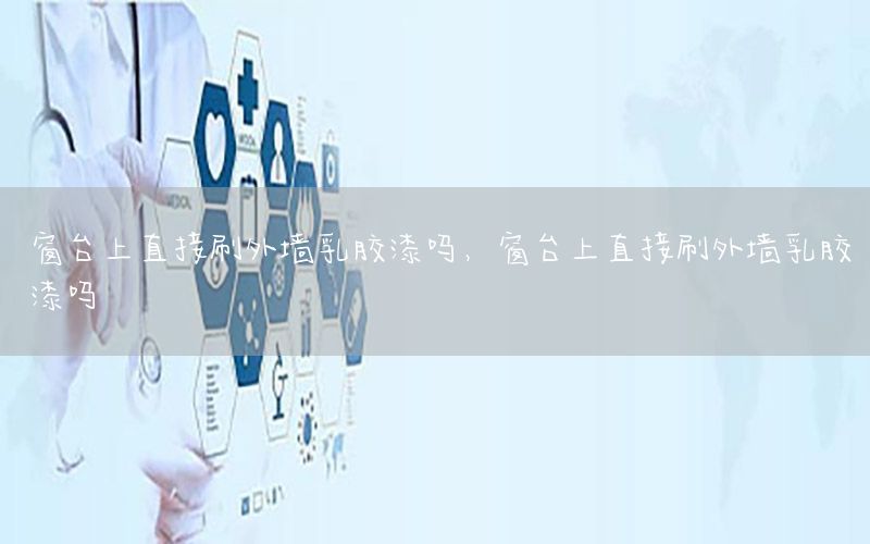 窗臺上直接刷外墻乳膠漆嗎，窗臺上直接刷外墻乳膠漆嗎