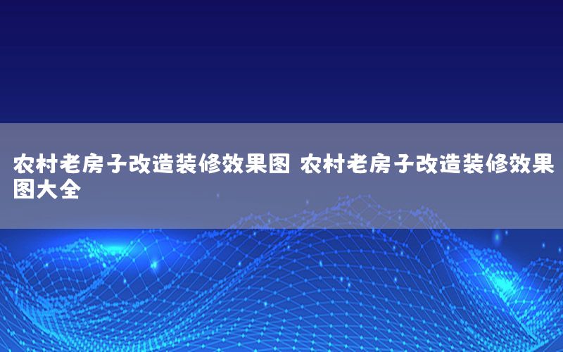 農(nóng)村老房子改造裝修效果圖，農(nóng)村老房子改造裝修效果圖大全