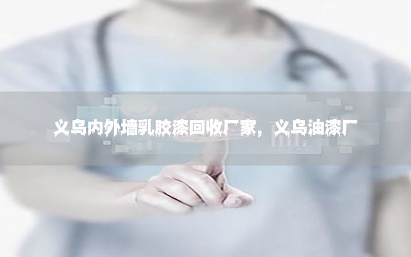 義烏內(nèi)外墻乳膠漆回收廠家，義烏油漆廠