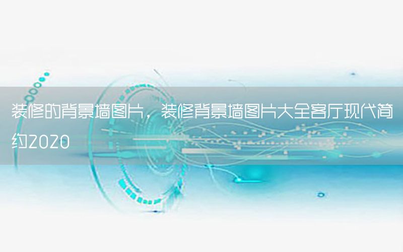裝修的背景墻圖片，裝修背景墻圖片大全客廳現(xiàn)代簡(jiǎn)約2020
