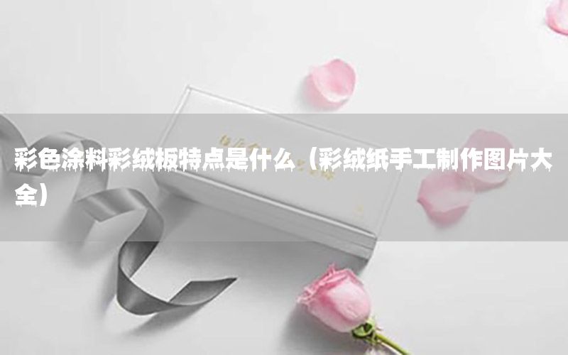 彩色涂料彩絨板特點是什么（彩絨紙手工制作圖片大全）