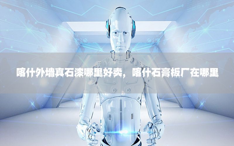 喀什外墻真石漆哪里好賣，喀什石膏板廠在哪里