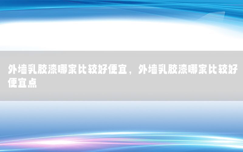 外墻乳膠漆哪家比較好便宜，外墻乳膠漆哪家比較好便宜點(diǎn)