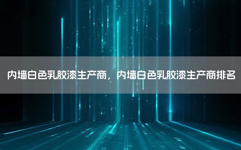 內(nèi)墻白色乳膠漆生產(chǎn)商，內(nèi)墻白色乳膠漆生產(chǎn)商排名