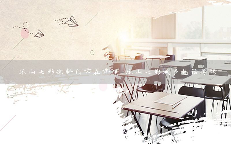 樂山七彩涂料門市在哪里-樂山七彩城鄉(xiāng)電話號碼