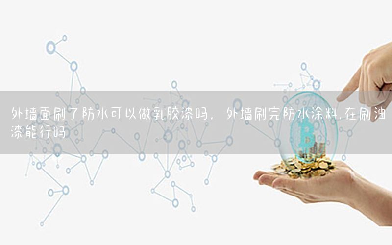 外墻面刷了防水可以做乳膠漆嗎，外墻刷完防水涂料,在刷油漆能行嗎