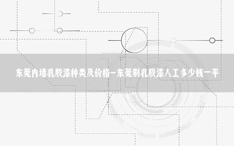 東莞內(nèi)墻乳膠漆種類及價(jià)格-東莞刷乳膠漆人工多少錢一平