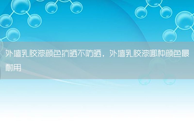 外墻乳膠漆顏色抗曬不防曬，外墻乳膠漆哪種顏色最耐用
