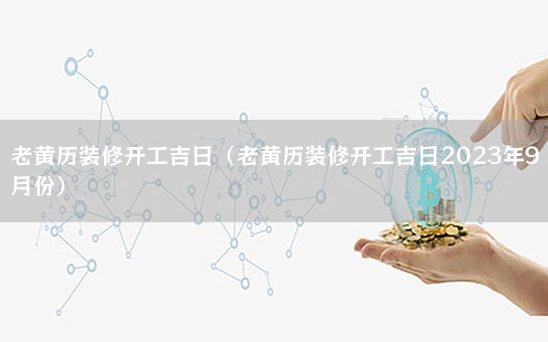 老黃歷裝修開工吉日（老黃歷裝修開工吉日2023年9月份）