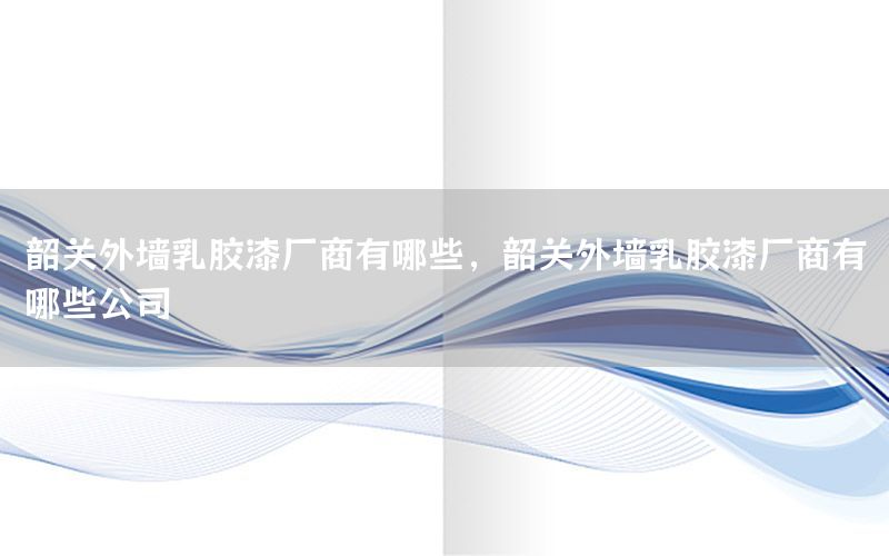 韶關外墻乳膠漆廠商有哪些，韶關外墻乳膠漆廠商有哪些公司