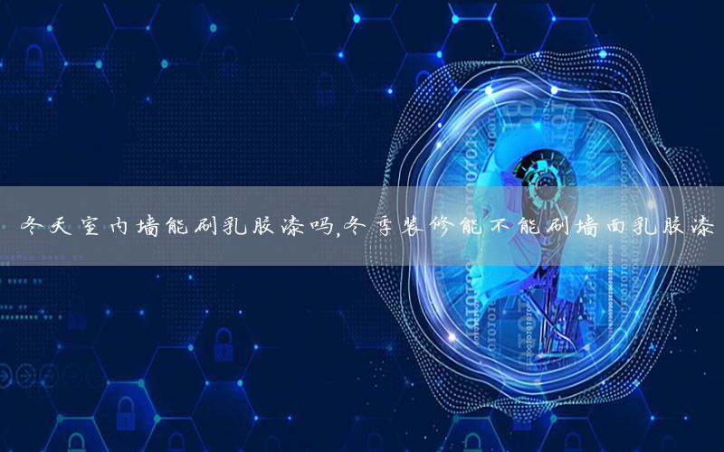 冬天室內(nèi)墻能刷乳膠漆嗎，冬季裝修能不能刷墻面乳膠漆