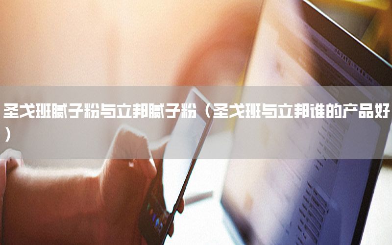 圣戈班膩?zhàn)臃叟c立邦膩?zhàn)臃郏ㄊジ臧嗯c立邦誰的產(chǎn)品好）