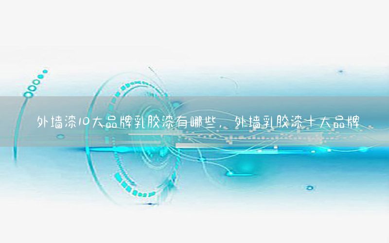 外墻漆10大品牌乳膠漆有哪些，外墻乳膠漆十大品牌
