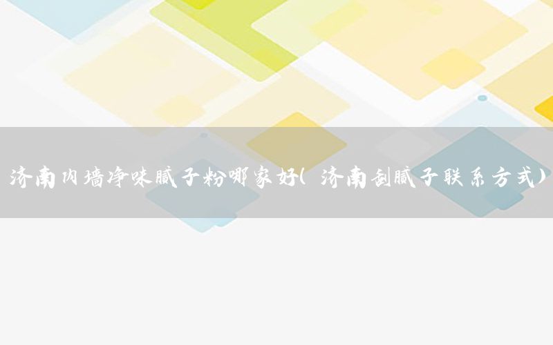 濟南內(nèi)墻凈味膩子粉哪家好（濟南刮膩子聯(lián)系方式）