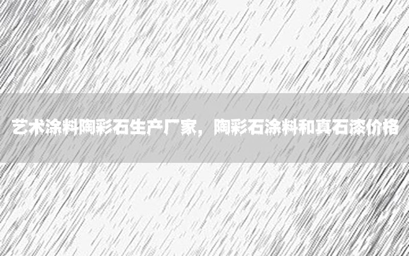 藝術(shù)涂料陶彩石生產(chǎn)廠家，陶彩石涂料和真石漆價格