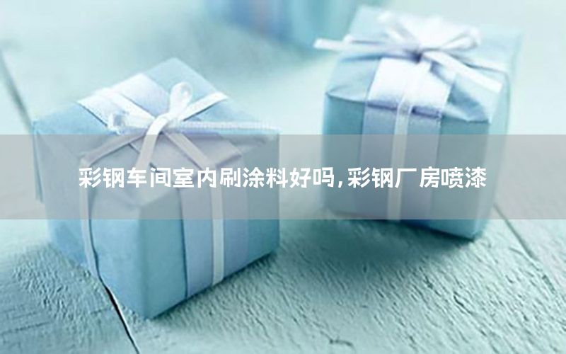 彩鋼車間室內(nèi)刷涂料好嗎，彩鋼廠房噴漆